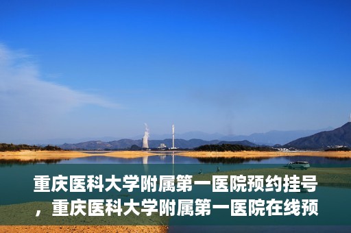 重庆医科大学附属第一医院预约挂号，重庆医科大学附属第一医院在线预约挂号攻略