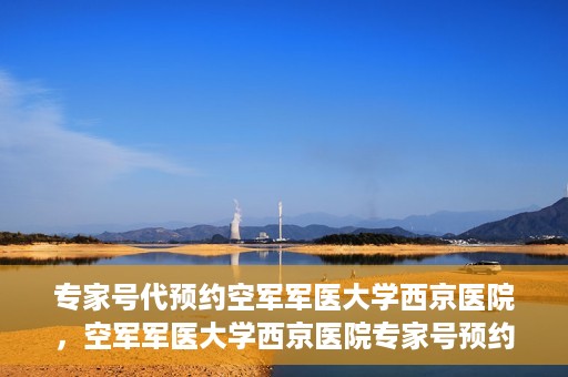 专家号代预约空军军医大学西京医院，空军军医大学西京医院专家号预约攻略解析
