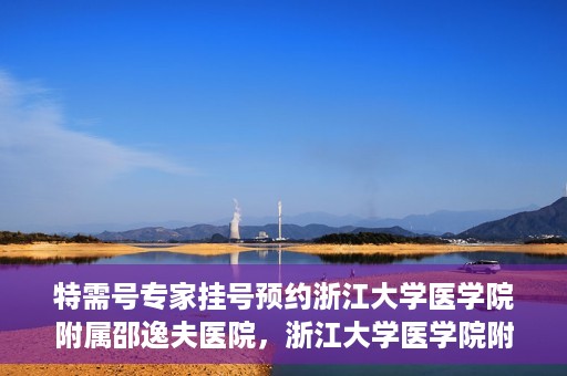 特需号专家挂号预约浙江大学医学院附属邵逸夫医院，浙江大学医学院附属邵逸夫医院特需专家挂号预约服务启动