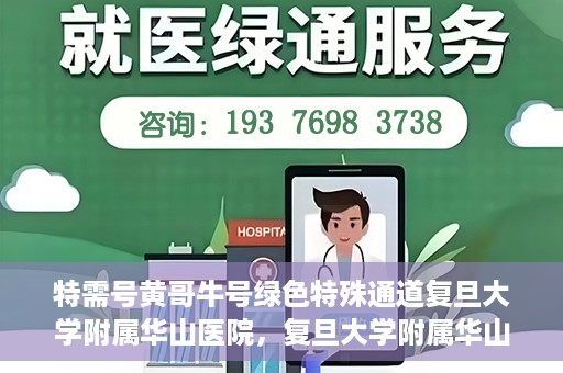 特需号黄哥牛号绿色特殊通道复旦大学附属华山医院，复旦大学附属华山医院特需绿色特殊通道黄哥牛号解您就医难题
