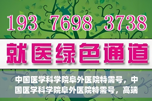 中国医学科学院阜外医院特需号，中国医学科学院阜外医院特需号，高端医疗服务的新标杆