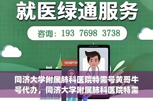 同济大学附属肺科医院特需号黄哥牛号代办，同济大学附属肺科医院特需号黄哥牛号代办服务解析