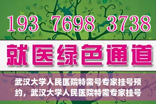 武汉大学人民医院特需号专家挂号预约，武汉大学人民医院特需专家挂号预约攻略