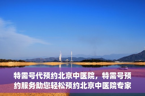特需号代预约北京中医院，特需号预约服务助您轻松预约北京中医院专家号