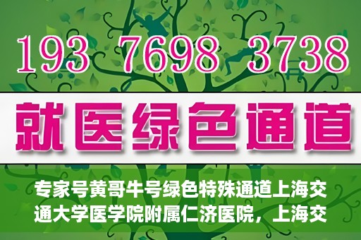 专家号黄哥牛号绿色特殊通道上海交通大学医学院附属仁济医院，上海交通大学医学院附属仁济医院开通专家号绿色特殊通道——黄哥牛号专家服务新纪元