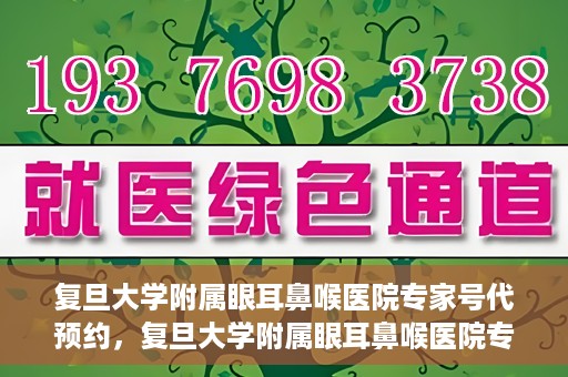 复旦大学附属眼耳鼻喉医院专家号代预约，复旦大学附属眼耳鼻喉医院专家号预约服务指南