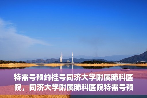 特需号预约挂号同济大学附属肺科医院，同济大学附属肺科医院特需号预约挂号服务启动