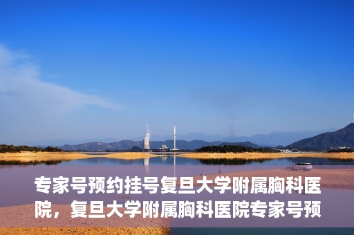 专家号预约挂号复旦大学附属胸科医院，复旦大学附属胸科医院专家号预约挂号攻略