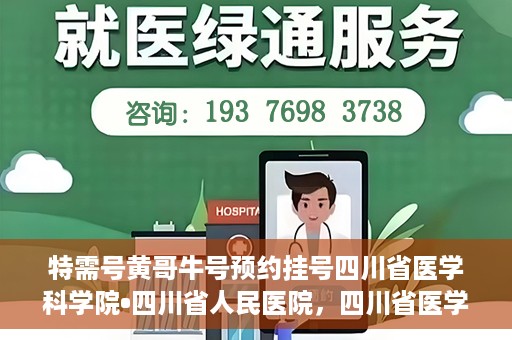 特需号黄哥牛号预约挂号四川省医学科学院•四川省人民医院，四川省医学科学院·四川省人民医院特需号黄哥牛号预约挂号指南