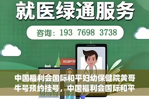 中国福利会国际和平妇幼保健院黄哥牛号预约挂号，中国福利会国际和平妇幼保健院黄哥牛号——预约挂号攻略
