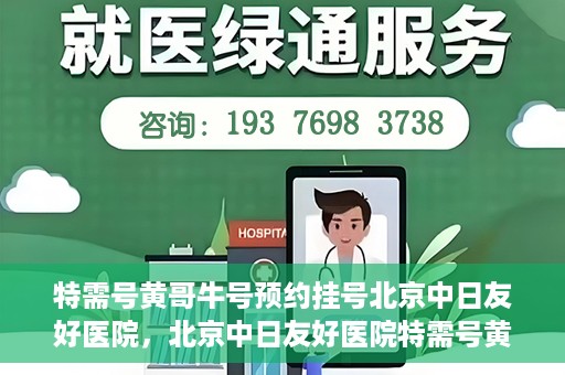 特需号黄哥牛号预约挂号北京中日友好医院，北京中日友好医院特需号黄哥牛号预约挂号服务启动