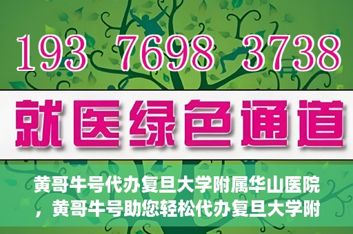 黄哥牛号代办复旦大学附属华山医院，黄哥牛号助您轻松代办复旦大学附属华山医院事务