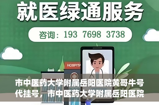 市中医药大学附属岳阳医院黄哥牛号代挂号，市中医药大学附属岳阳医院黄哥牛号代挂号服务解析