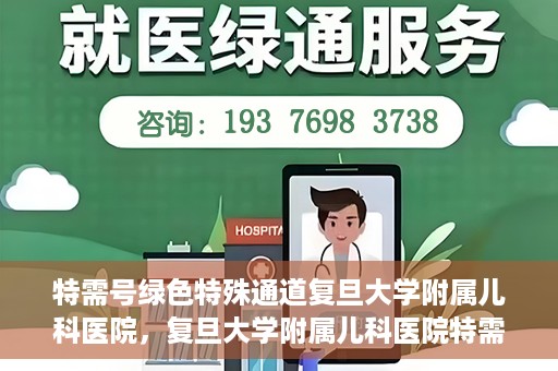 特需号绿色特殊通道复旦大学附属儿科医院，复旦大学附属儿科医院特需号绿色特殊通道，为孩子健康保驾护航