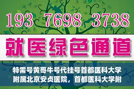 特需号黄哥牛号代挂号首都医科大学附属北京安贞医院，首都医科大学附属北京安贞医院特需号黄哥牛号代挂号服务解析