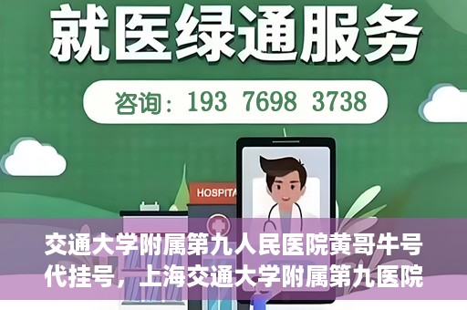 交通大学附属第九人民医院黄哥牛号代挂号，上海交通大学附属第九医院黄哥牛号代挂号攻略解析