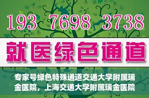 专家号绿色特殊通道交通大学附属瑞金医院，上海交通大学附属瑞金医院专家号绿色特殊通道解析