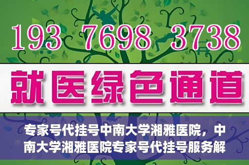 专家号代挂号中南大学湘雅医院，中南大学湘雅医院专家号代挂号服务解析
