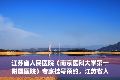 江苏省人民医院（南京医科大学第一附属医院）专家挂号预约，江苏省人民医院专家挂号预约攻略，一站式解决您的就医需求