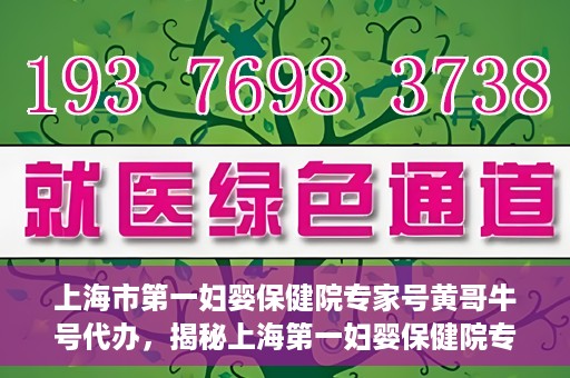 上海市第一妇婴保健院专家号黄哥牛号代办，揭秘上海第一妇婴保健院专家号，黄哥牛号代办背后的故事