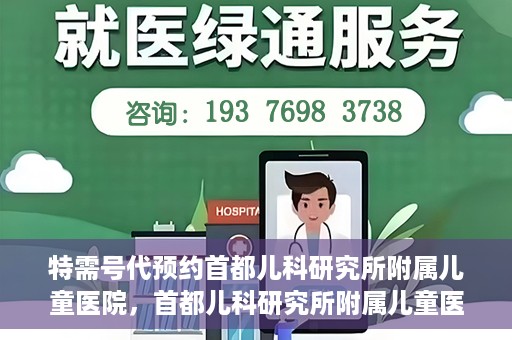 特需号代预约首都儿科研究所附属儿童医院，首都儿科研究所附属儿童医院特需号预约服务解析