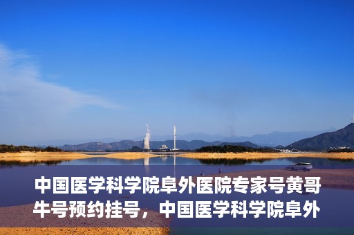 中国医学科学院阜外医院专家号黄哥牛号预约挂号，中国医学科学院阜外医院专家黄哥牛号预约挂号攻略