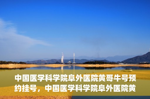中国医学科学院阜外医院黄哥牛号预约挂号，中国医学科学院阜外医院黄哥牛号预约挂号指南