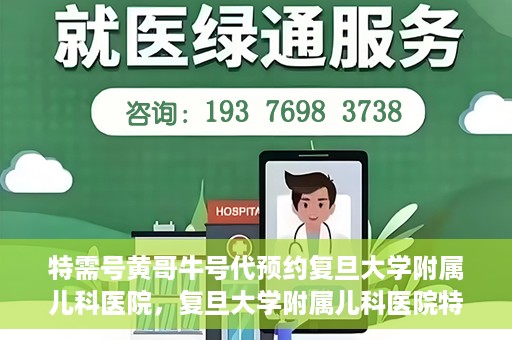 特需号黄哥牛号代预约复旦大学附属儿科医院，复旦大学附属儿科医院特需号黄哥牛号预约服务解析