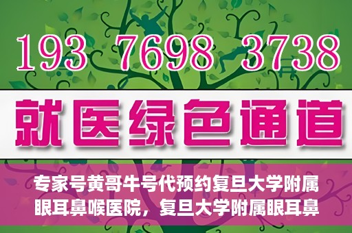 专家号黄哥牛号代预约复旦大学附属眼耳鼻喉医院，复旦大学附属眼耳鼻喉医院专家号预约攻略，黄哥牛号代预约指南