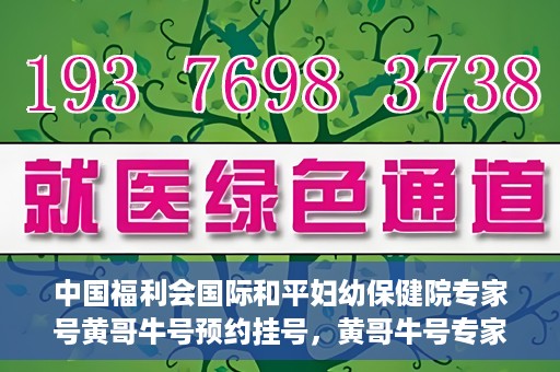 中国福利会国际和平妇幼保健院专家号黄哥牛号预约挂号，黄哥牛号专家团队预约挂号服务启动，中国福利会国际和平妇幼保健院专业预约平台上线