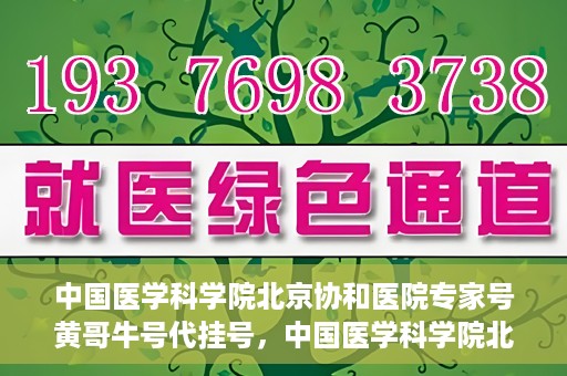 中国医学科学院北京协和医院专家号黄哥牛号代挂号，中国医学科学院北京协和医院专家号黄哥牛号预约挂号攻略