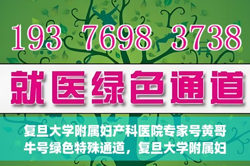 复旦大学附属妇产科医院专家号黄哥牛号绿色特殊通道，复旦大学附属妇产科医院专家号黄哥牛号，绿色特殊通道解析