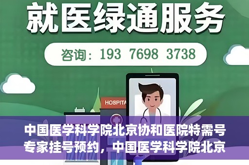 中国医学科学院北京协和医院特需号专家挂号预约，中国医学科学院北京协和医院特需号专家挂号预约攻略解析