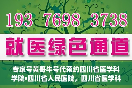 专家号黄哥牛号代预约四川省医学科学院•四川省人民医院，四川省医学科学院·四川省人民医院专家号黄哥牛号代预约服务启动