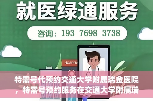 特需号代预约交通大学附属瑞金医院，特需号预约服务在交通大学附属瑞金医院的便捷之路