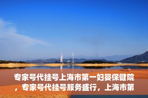 专家号代挂号上海市第一妇婴保健院，专家号代挂号服务盛行，上海市第一妇婴保健院成为热点
