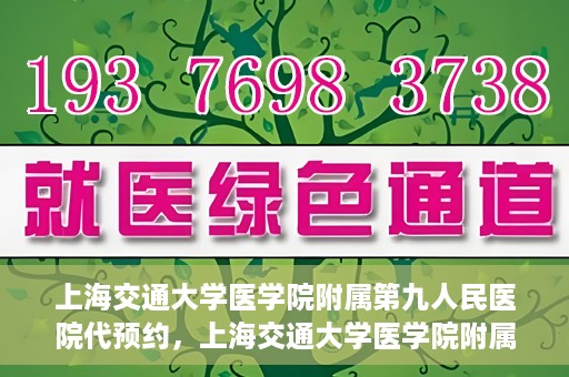 上海交通大学医学院附属第九人民医院代预约，上海交通大学医学院附属第九人民医院便捷代预约服务解析