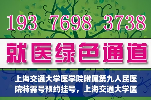 上海交通大学医学院附属第九人民医院特需号预约挂号，上海交通大学医学院附属第九人民医院特需号预约挂号指南