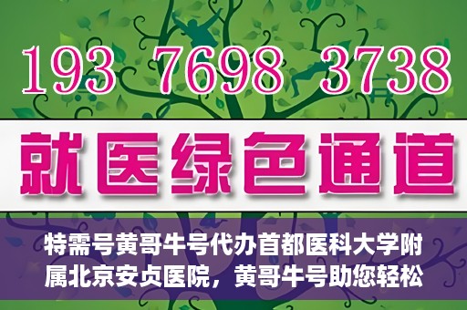特需号黄哥牛号代办首都医科大学附属北京安贞医院，黄哥牛号助您轻松代办北京安贞医院特需号服务
