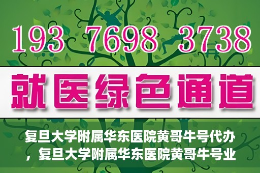 复旦大学附属华东医院黄哥牛号代办，复旦大学附属华东医院黄哥牛号业务代办攻略