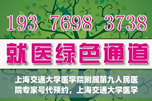 上海交通大学医学院附属第九人民医院专家号代预约，上海交通大学医学院附属第九人民医院专家号预约服务解析