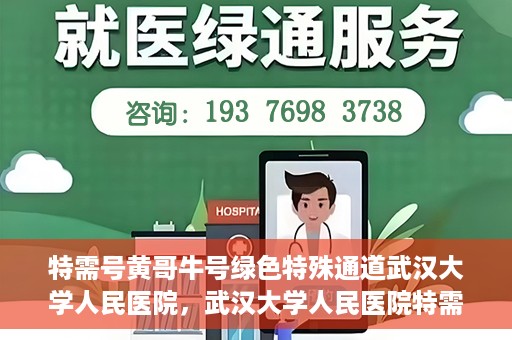 特需号黄哥牛号绿色特殊通道武汉大学人民医院，武汉大学人民医院特需号黄哥牛号绿色特殊通道揭秘