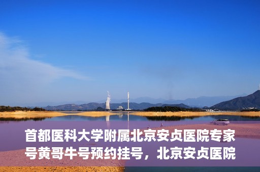 首都医科大学附属北京安贞医院专家号黄哥牛号预约挂号，北京安贞医院专家黄哥牛号预约挂号攻略