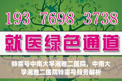 特需号中南大学湘雅二医院，中南大学湘雅二医院特需号服务解析