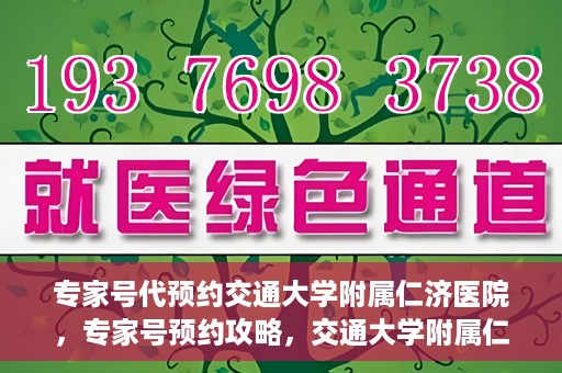 专家号代预约交通大学附属仁济医院，专家号预约攻略，交通大学附属仁济医院的便捷就医体验