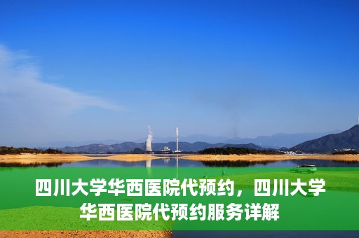 四川大学华西医院代预约，四川大学华西医院代预约服务详解