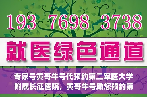 专家号黄哥牛号代预约第二军医大学附属长征医院，黄哥牛号助您预约第二军医大学附属长征医院专家号