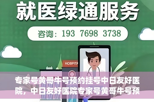 专家号黄哥牛号预约挂号中日友好医院，中日友好医院专家号黄哥牛号预约挂号指南