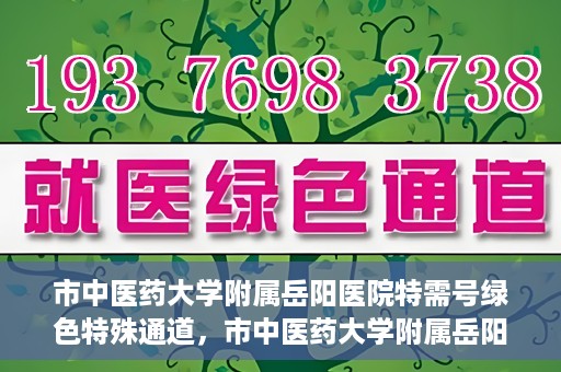 市中医药大学附属岳阳医院特需号绿色特殊通道，市中医药大学附属岳阳医院特需号绿色就医特殊通道开启