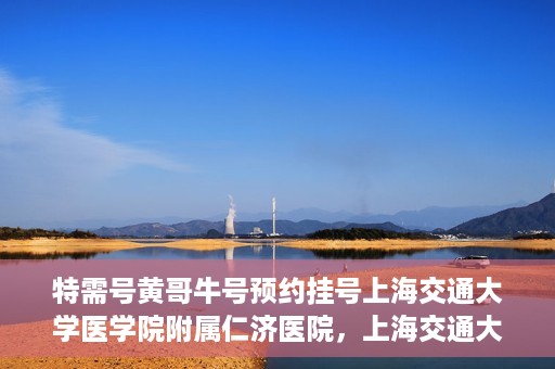 特需号黄哥牛号预约挂号上海交通大学医学院附属仁济医院，上海交通大学医学院附属仁济医院特需号黄哥牛号预约挂号指南